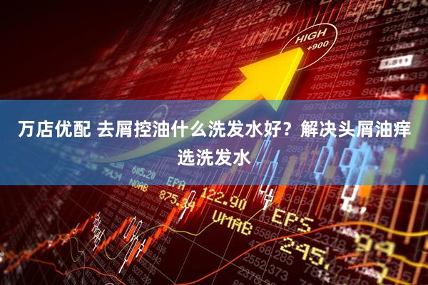 万店优配 去屑控油什么洗发水好？解决头屑油痒选洗发水