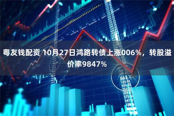 粤友钱配资 10月27日鸿路转债上涨006%，转股溢价率9847%
