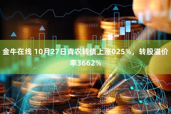 金牛在线 10月27日青农转债上涨025%，转股溢价率3662%