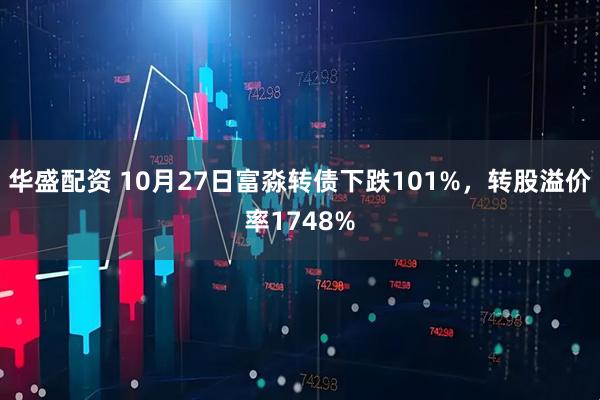 华盛配资 10月27日富淼转债下跌101%，转股溢价率1748%