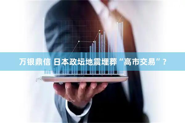 万银鼎信 日本政坛地震埋葬“高市交易”？