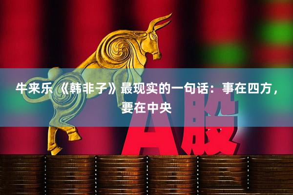 牛来乐 《韩非子》最现实的一句话：事在四方，要在中央