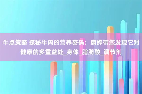 牛点策略 探秘牛肉的营养密码：康婷带您发现它对健康的多重益处_身体_脂肪酸_调节剂