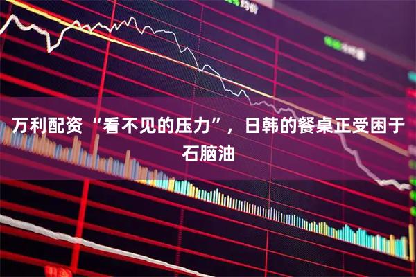 万利配资 “看不见的压力”，日韩的餐桌正受困于石脑油