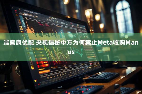 端盛康优配 央视揭秘中方为何禁止Meta收购Manus