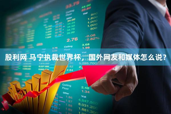 股利网 马宁执裁世界杯，国外网友和媒体怎么说？